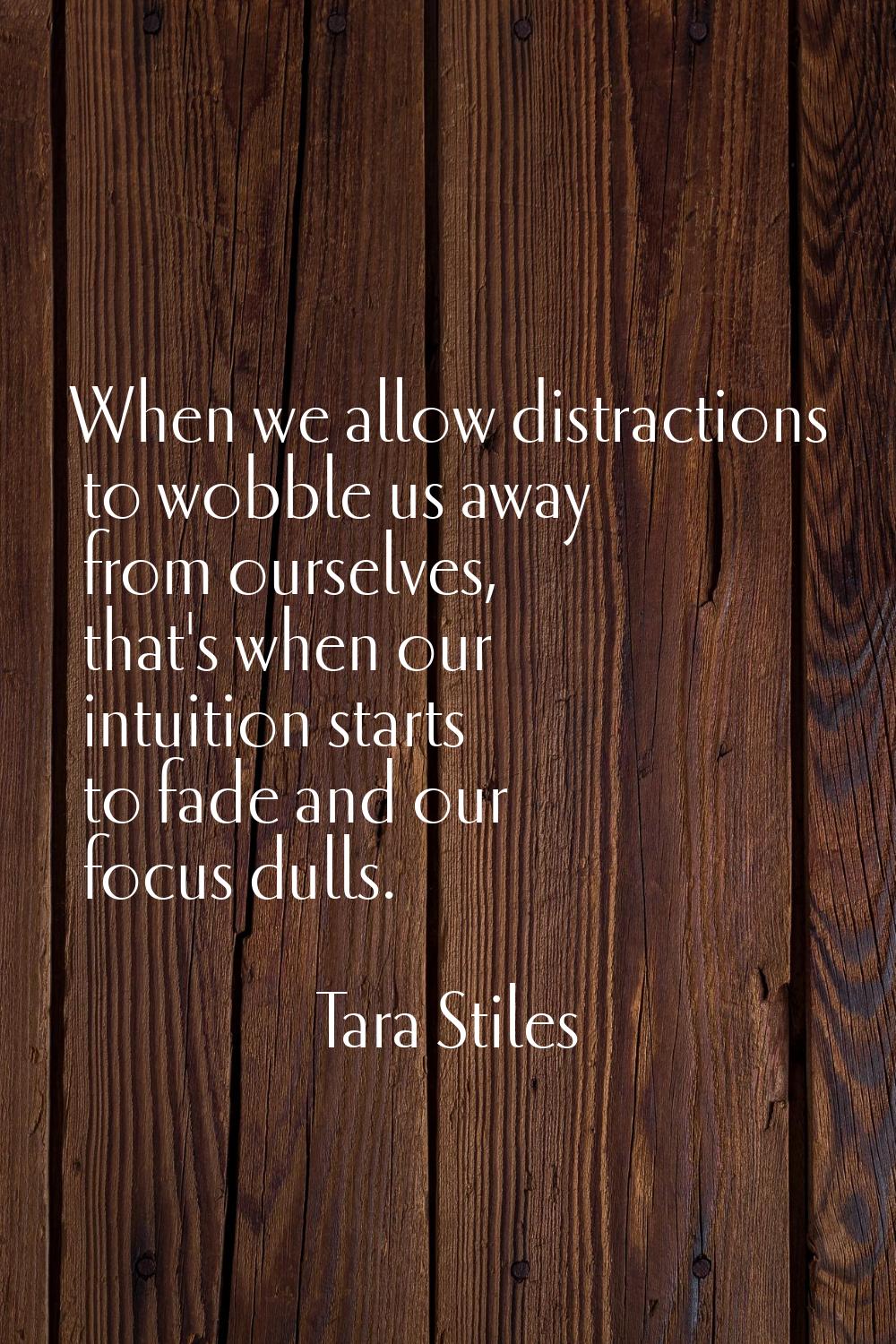When we allow distractions to wobble us away from ourselves, that's when our intuition starts to fa