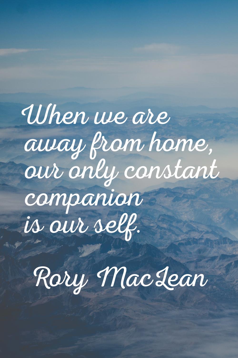 When we are away from home, our only constant companion is our self.
