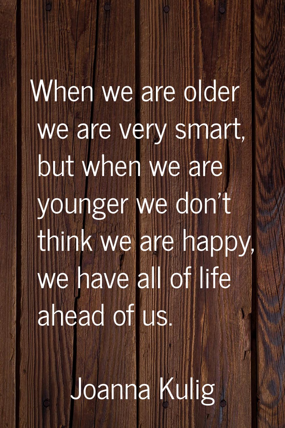 When we are older we are very smart, but when we are younger we don't think we are happy, we have a
