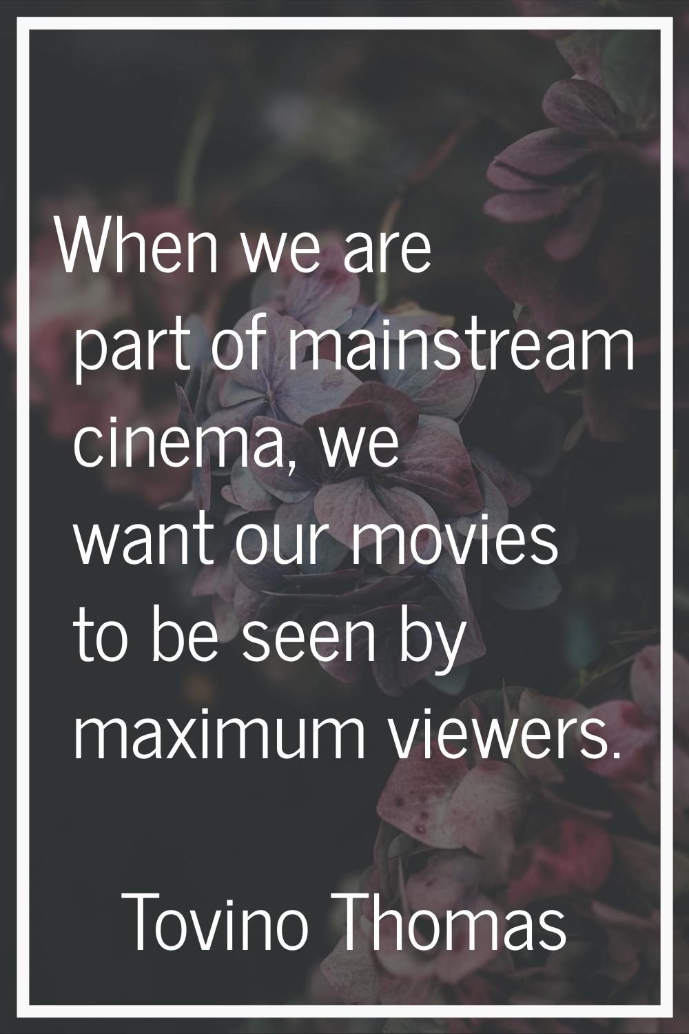 When we are part of mainstream cinema, we want our movies to be seen by maximum viewers.