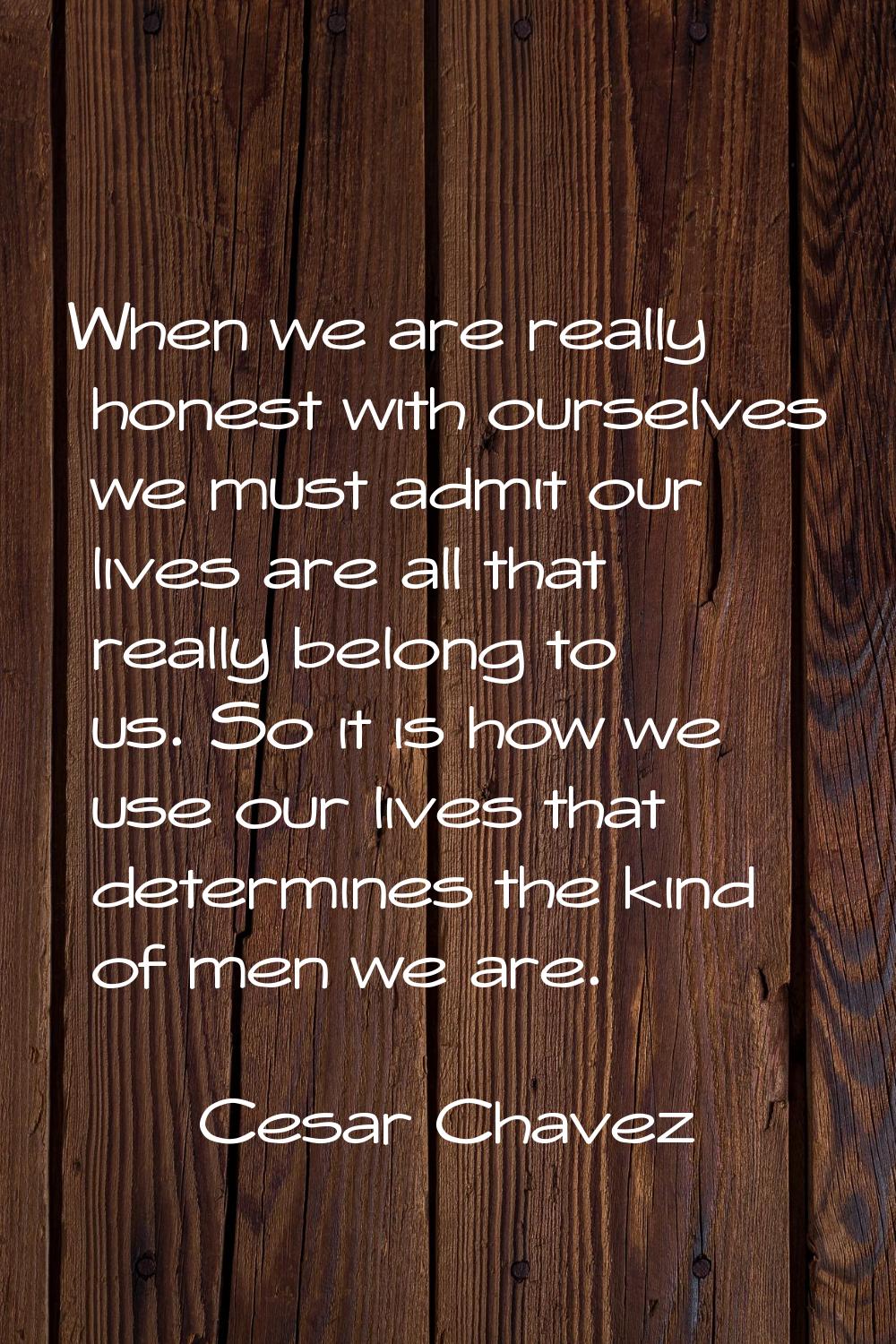 When we are really honest with ourselves we must admit our lives are all that really belong to us. 