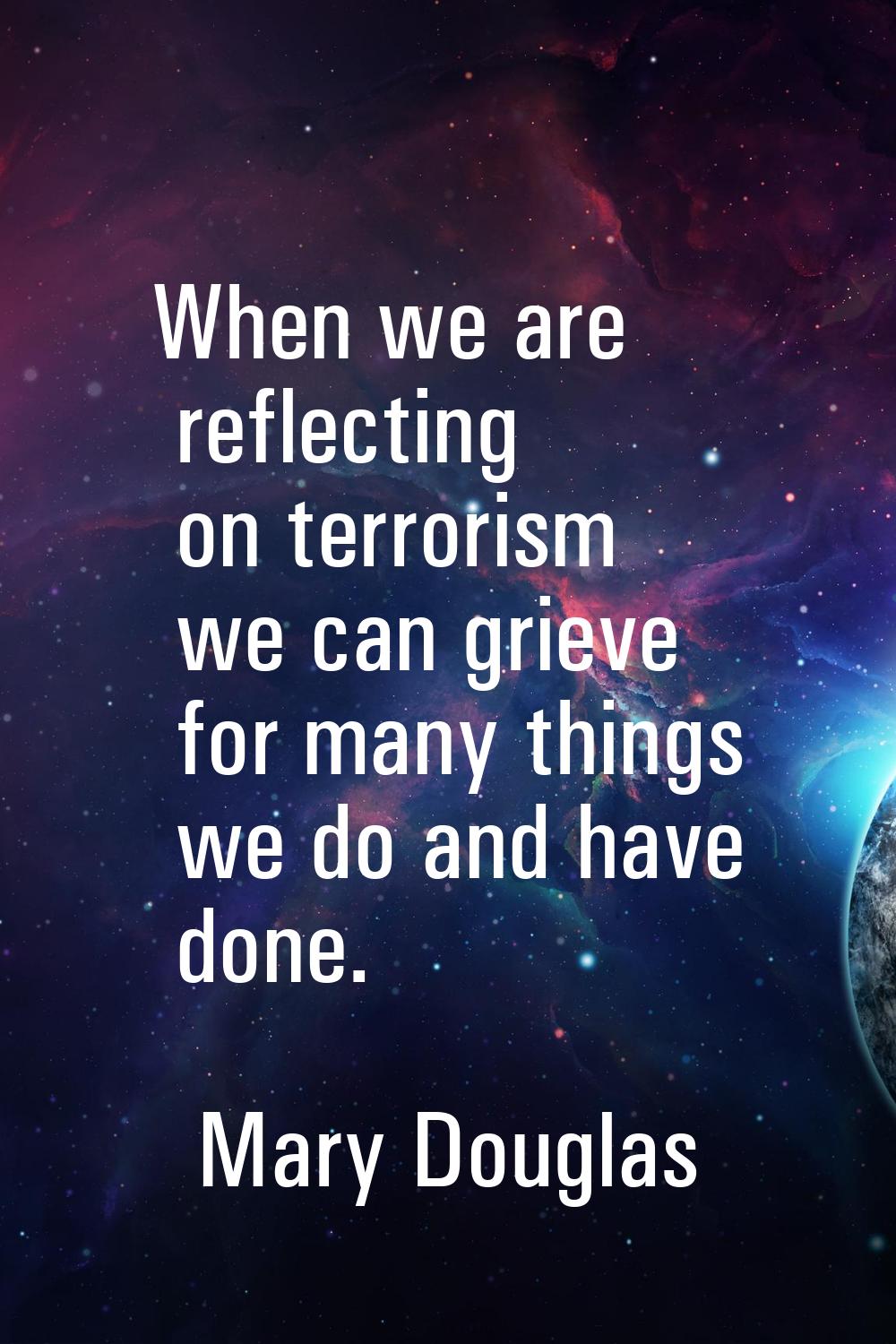 When we are reflecting on terrorism we can grieve for many things we do and have done.