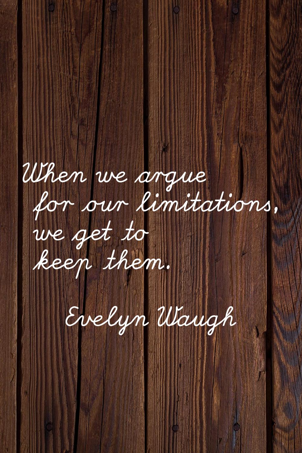 When we argue for our limitations, we get to keep them.