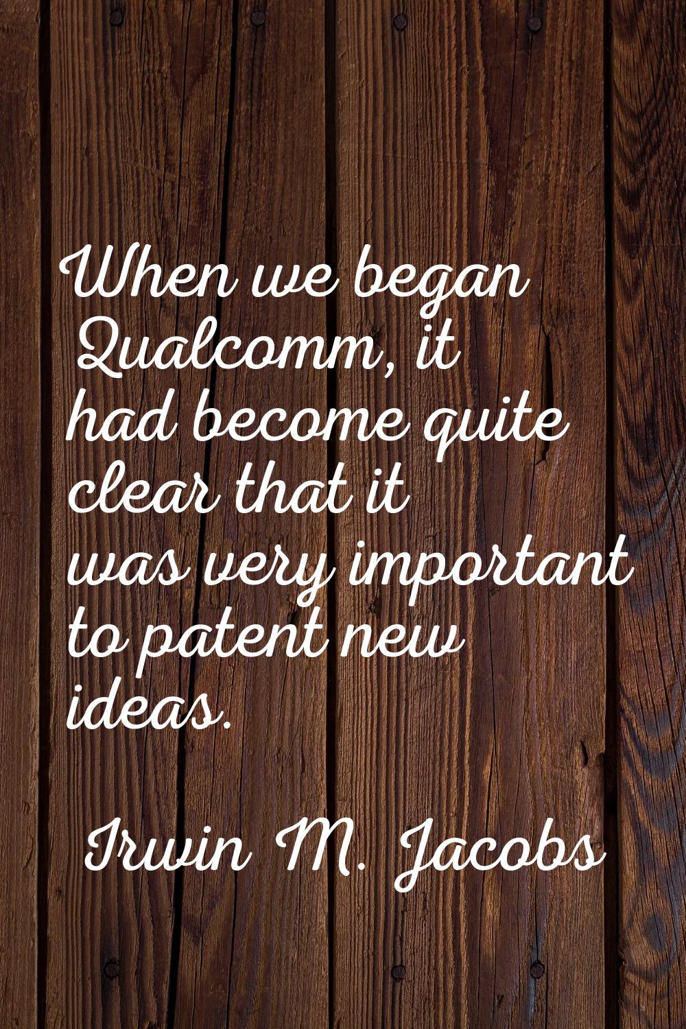 When we began Qualcomm, it had become quite clear that it was very important to patent new ideas.