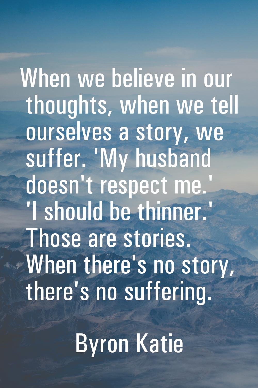 When we believe in our thoughts, when we tell ourselves a story, we suffer. 'My husband doesn't res