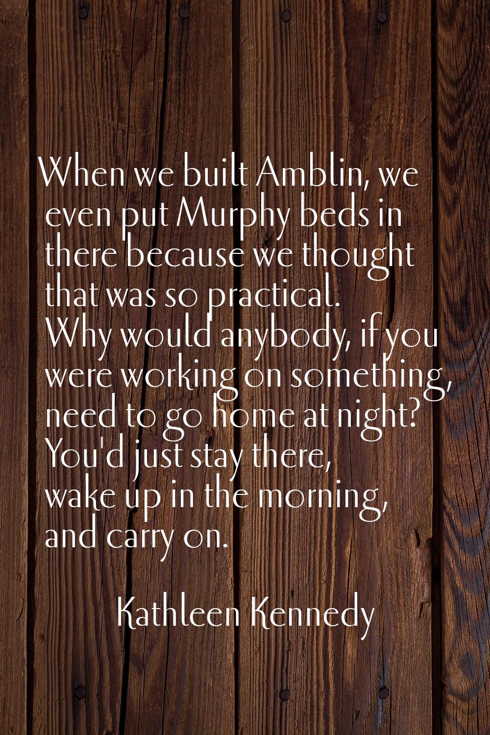 When we built Amblin, we even put Murphy beds in there because we thought that was so practical. Wh