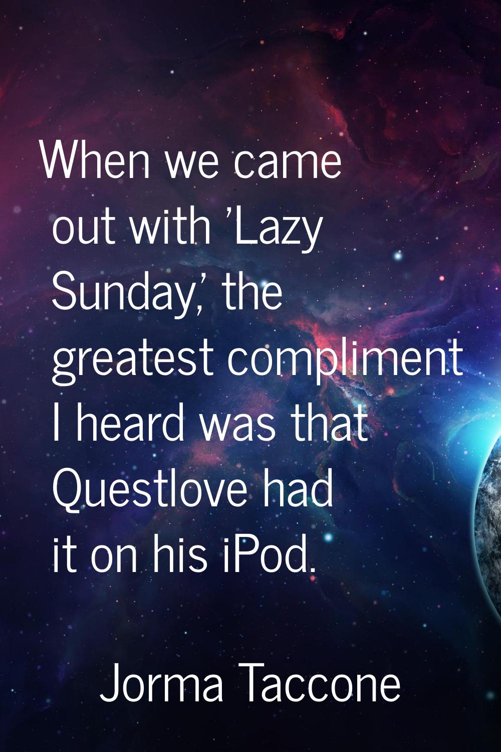 When we came out with 'Lazy Sunday,' the greatest compliment I heard was that Questlove had it on h