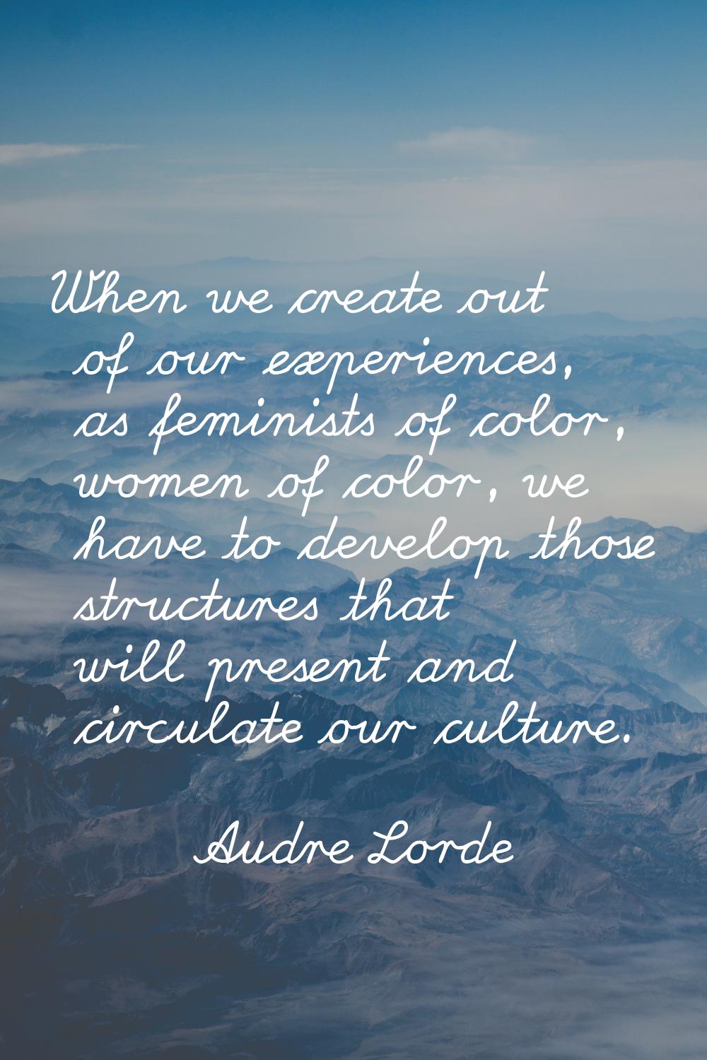 When we create out of our experiences, as feminists of color, women of color, we have to develop th