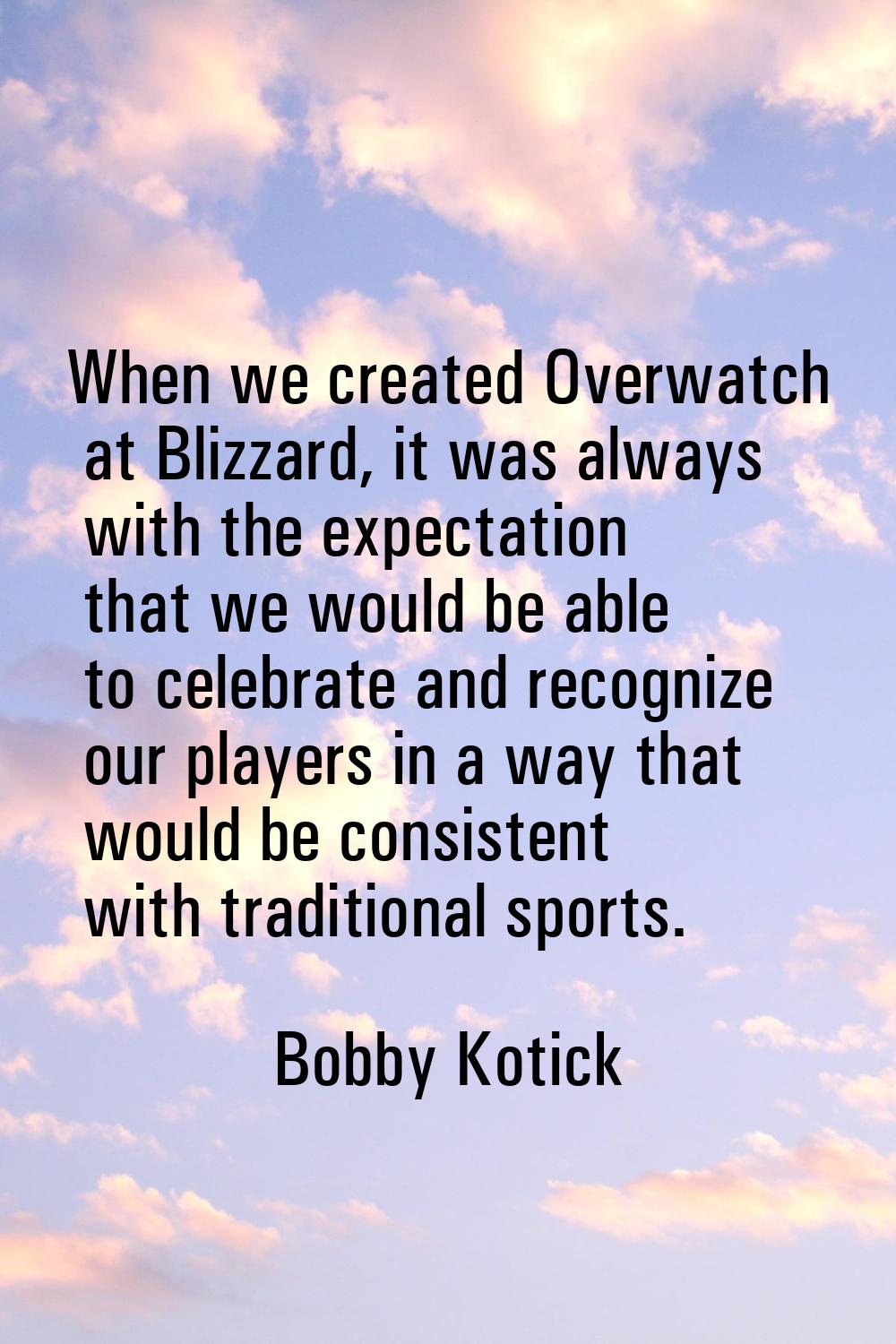 When we created Overwatch at Blizzard, it was always with the expectation that we would be able to 