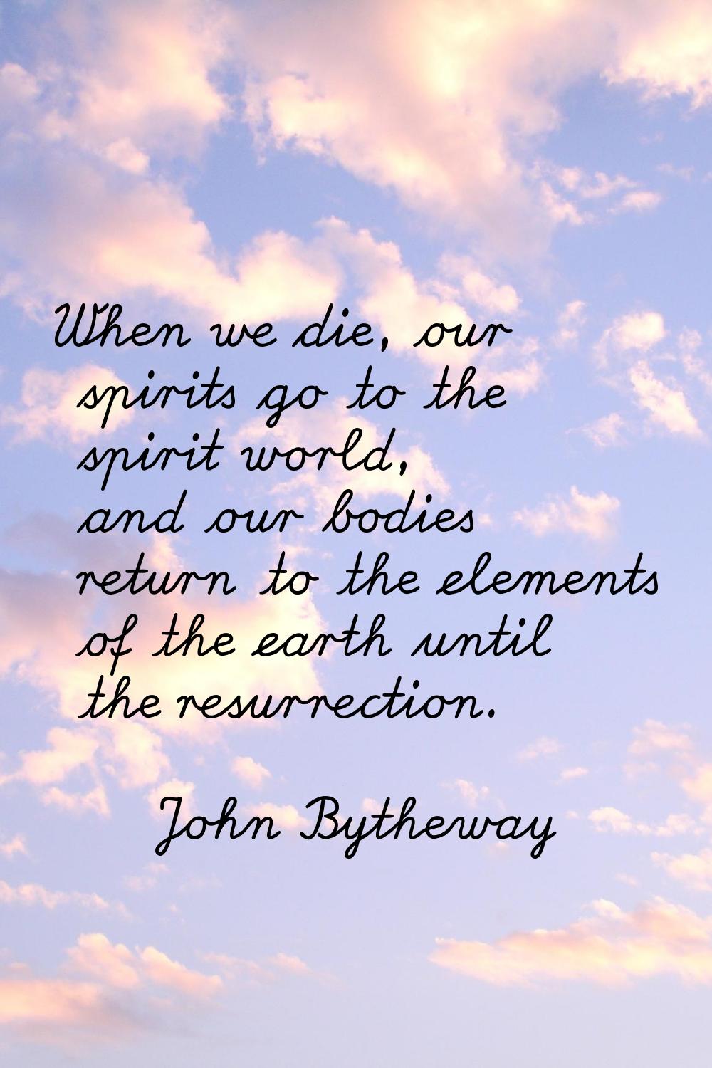 When we die, our spirits go to the spirit world, and our bodies return to the elements of the earth