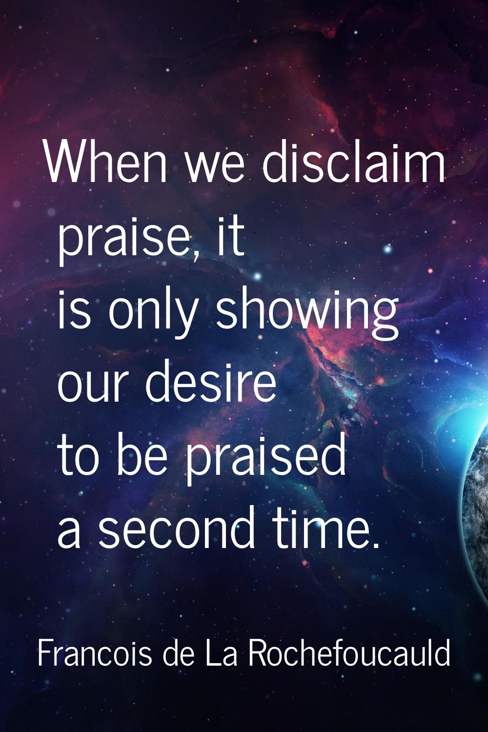 When we disclaim praise, it is only showing our desire to be praised a second time.