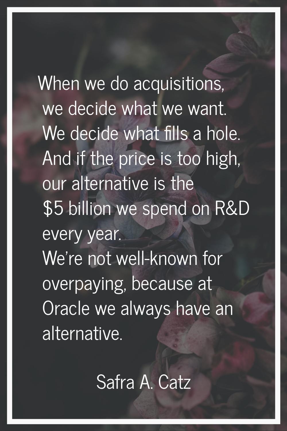 When we do acquisitions, we decide what we want. We decide what fills a hole. And if the price is t