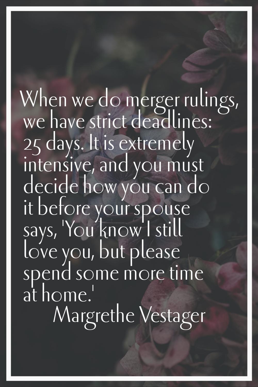 When we do merger rulings, we have strict deadlines: 25 days. It is extremely intensive, and you mu