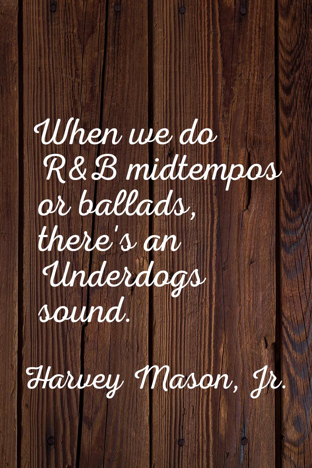 When we do R&B midtempos or ballads, there's an Underdogs sound.