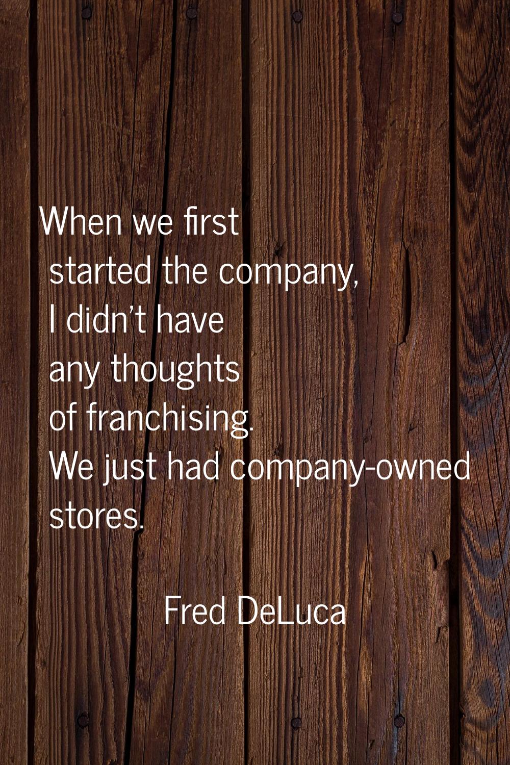 When we first started the company, I didn't have any thoughts of franchising. We just had company-o