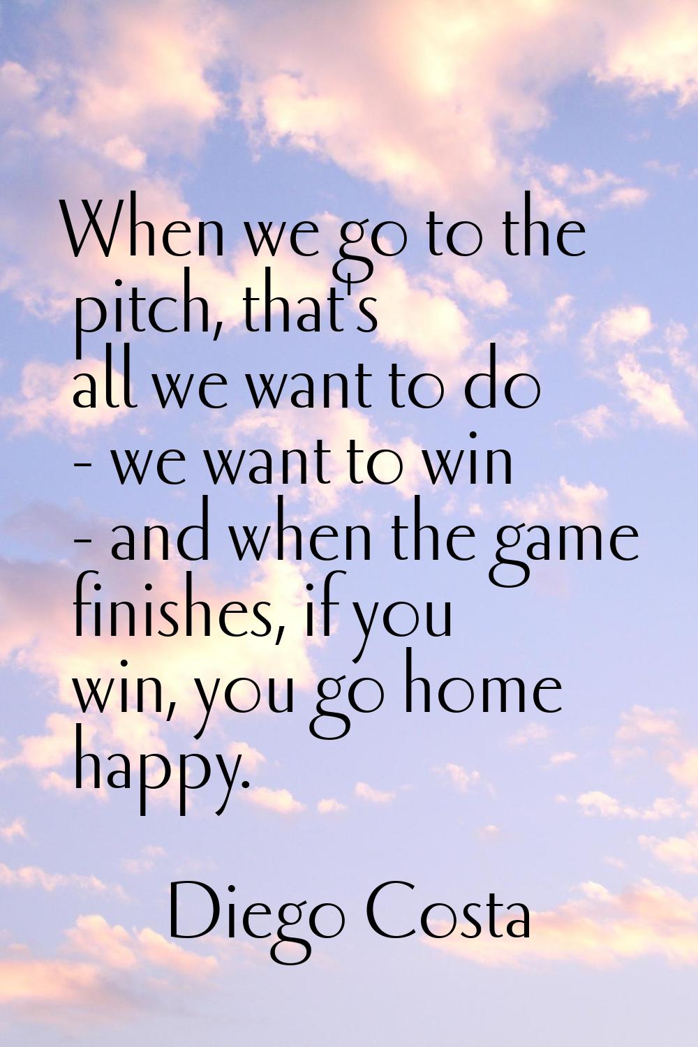 When we go to the pitch, that's all we want to do - we want to win - and when the game finishes, if