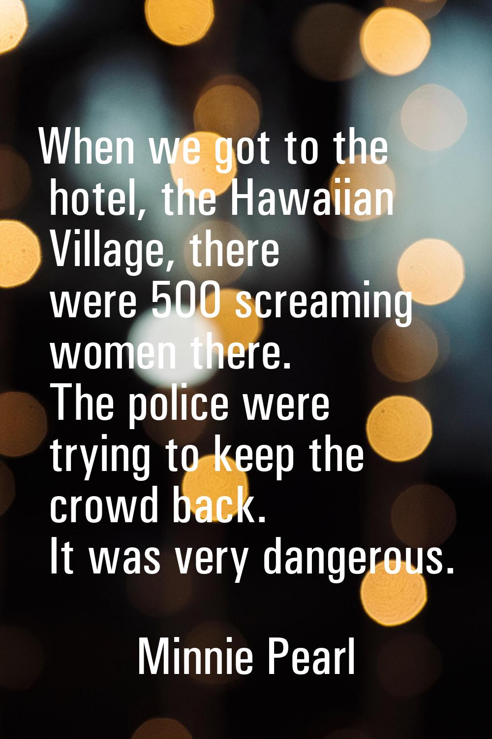 When we got to the hotel, the Hawaiian Village, there were 500 screaming women there. The police we