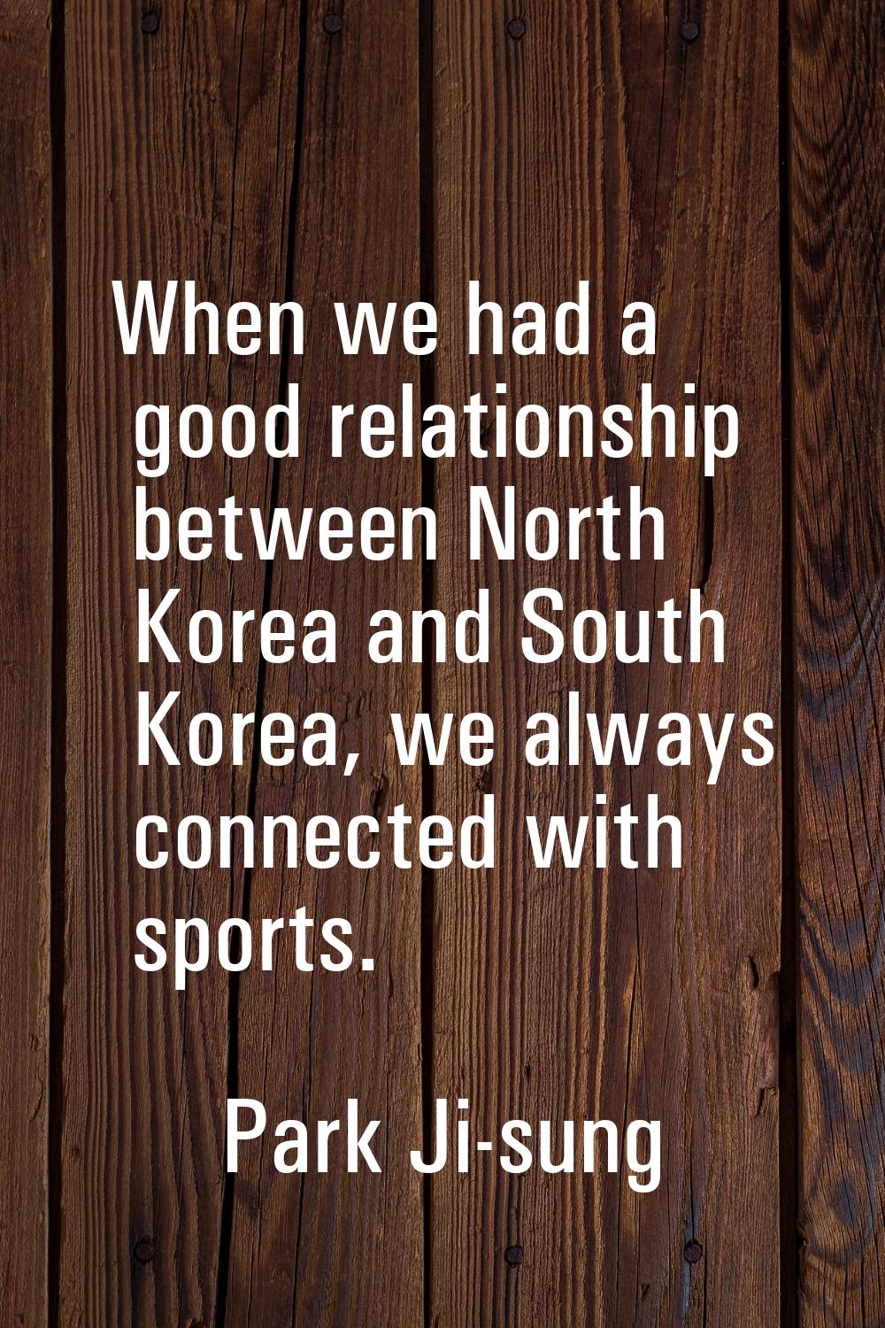 When we had a good relationship between North Korea and South Korea, we always connected with sport