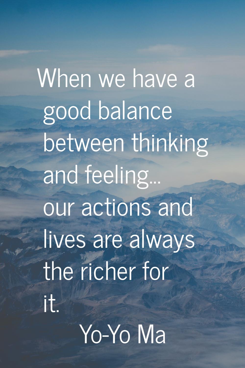 When we have a good balance between thinking and feeling... our actions and lives are always the ri