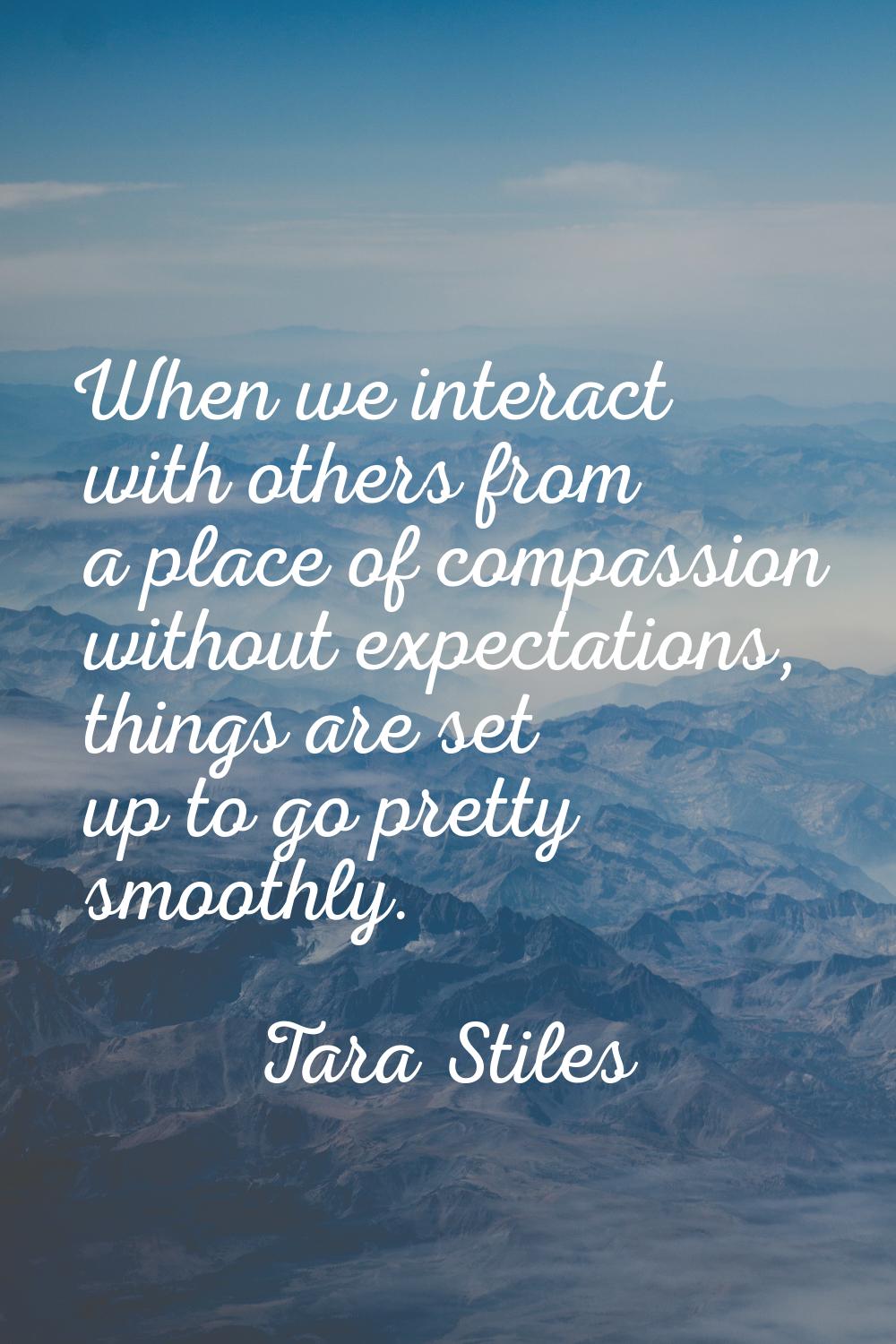 When we interact with others from a place of compassion without expectations, things are set up to 