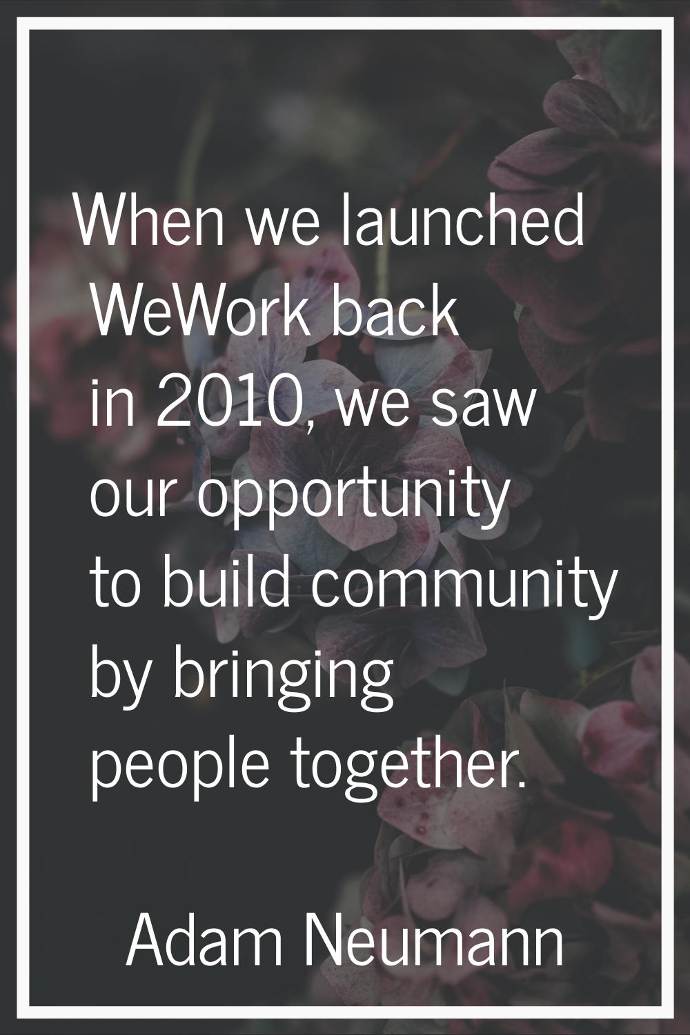 When we launched WeWork back in 2010, we saw our opportunity to build community by bringing people 