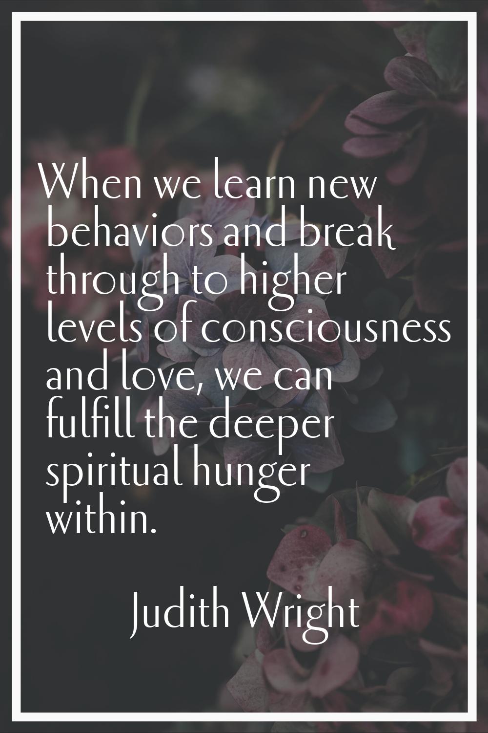 When we learn new behaviors and break through to higher levels of consciousness and love, we can fu