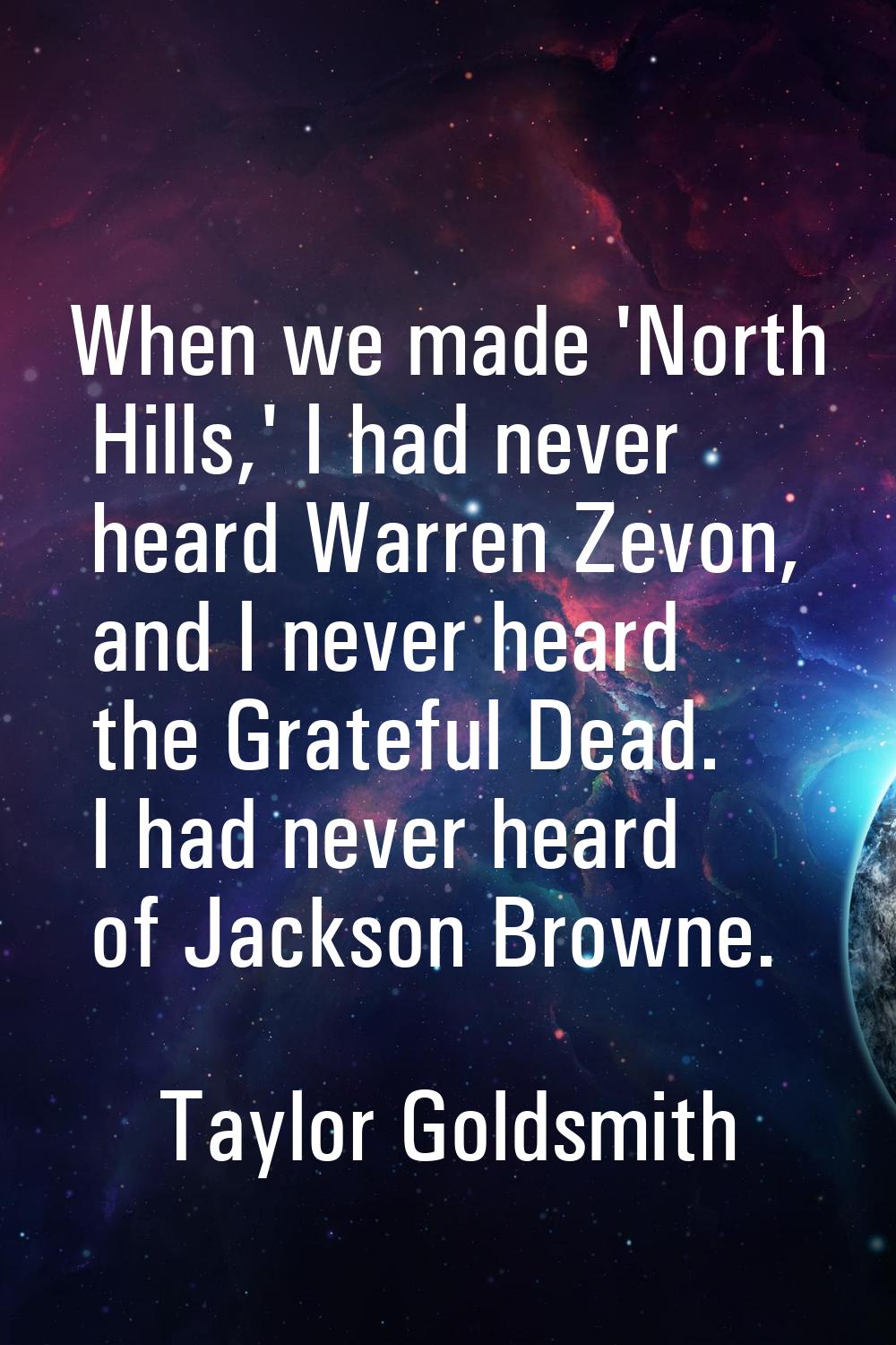 When we made 'North Hills,' I had never heard Warren Zevon, and I never heard the Grateful Dead. I 