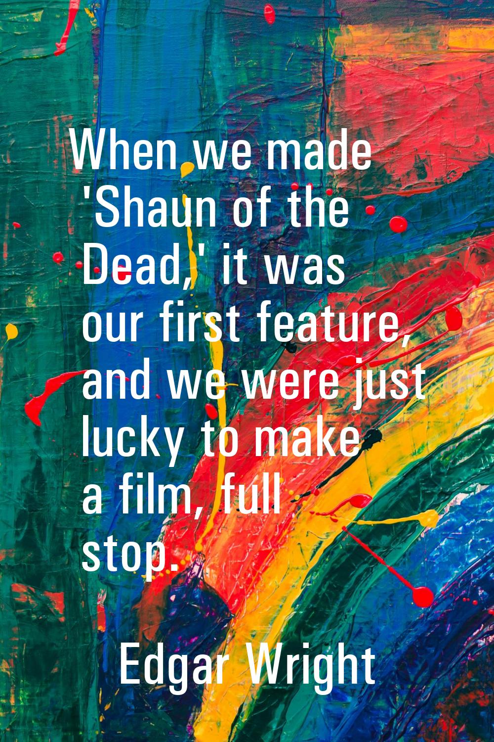 When we made 'Shaun of the Dead,' it was our first feature, and we were just lucky to make a film, 