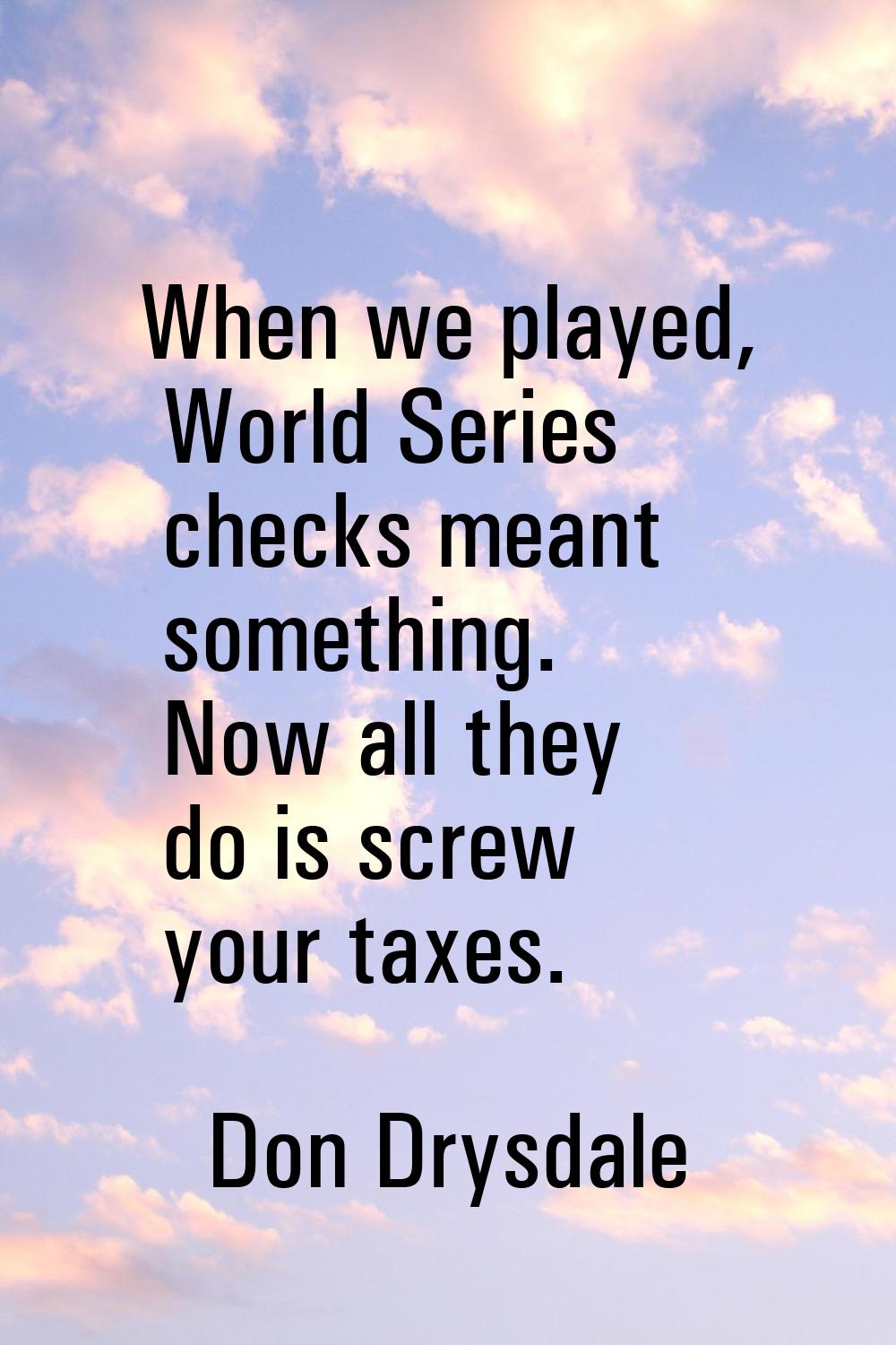 When we played, World Series checks meant something. Now all they do is screw your taxes.
