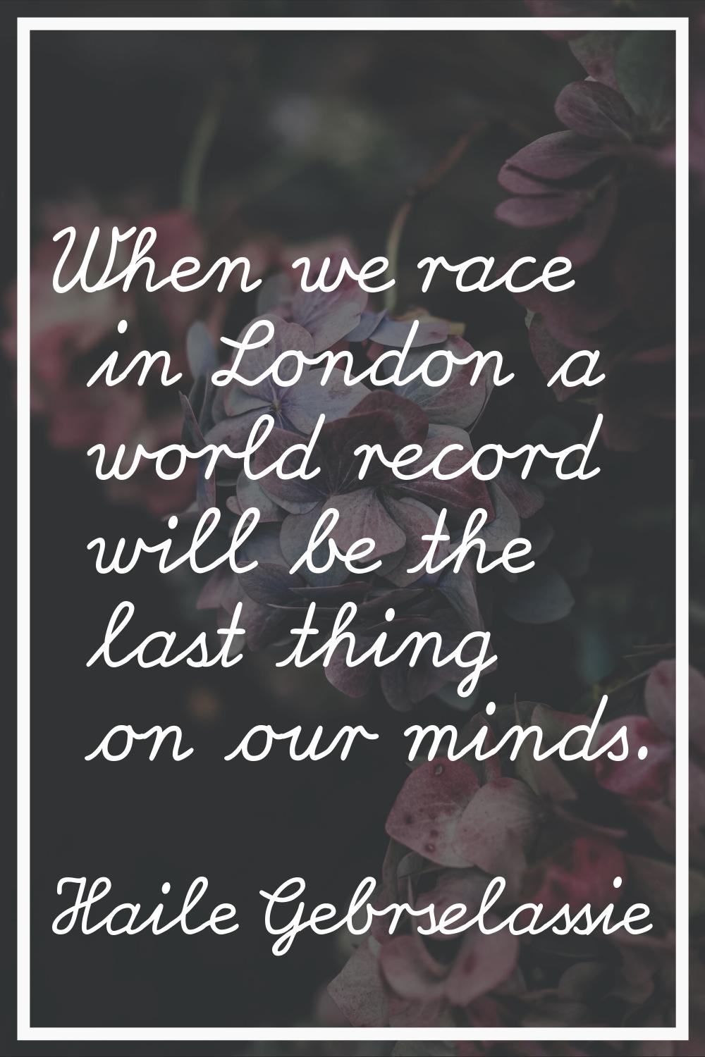 When we race in London a world record will be the last thing on our minds.