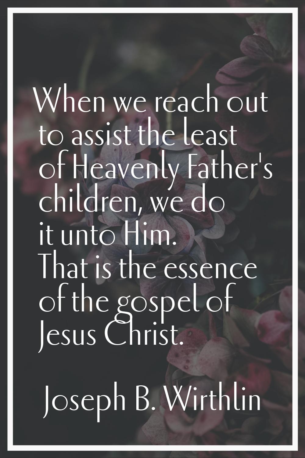 When we reach out to assist the least of Heavenly Father's children, we do it unto Him. That is the
