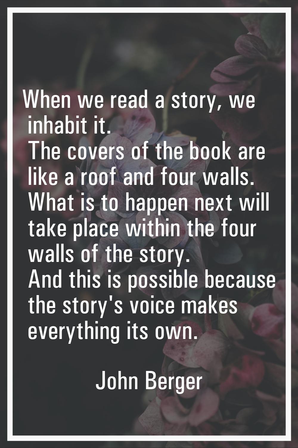 When we read a story, we inhabit it. The covers of the book are like a roof and four walls. What is