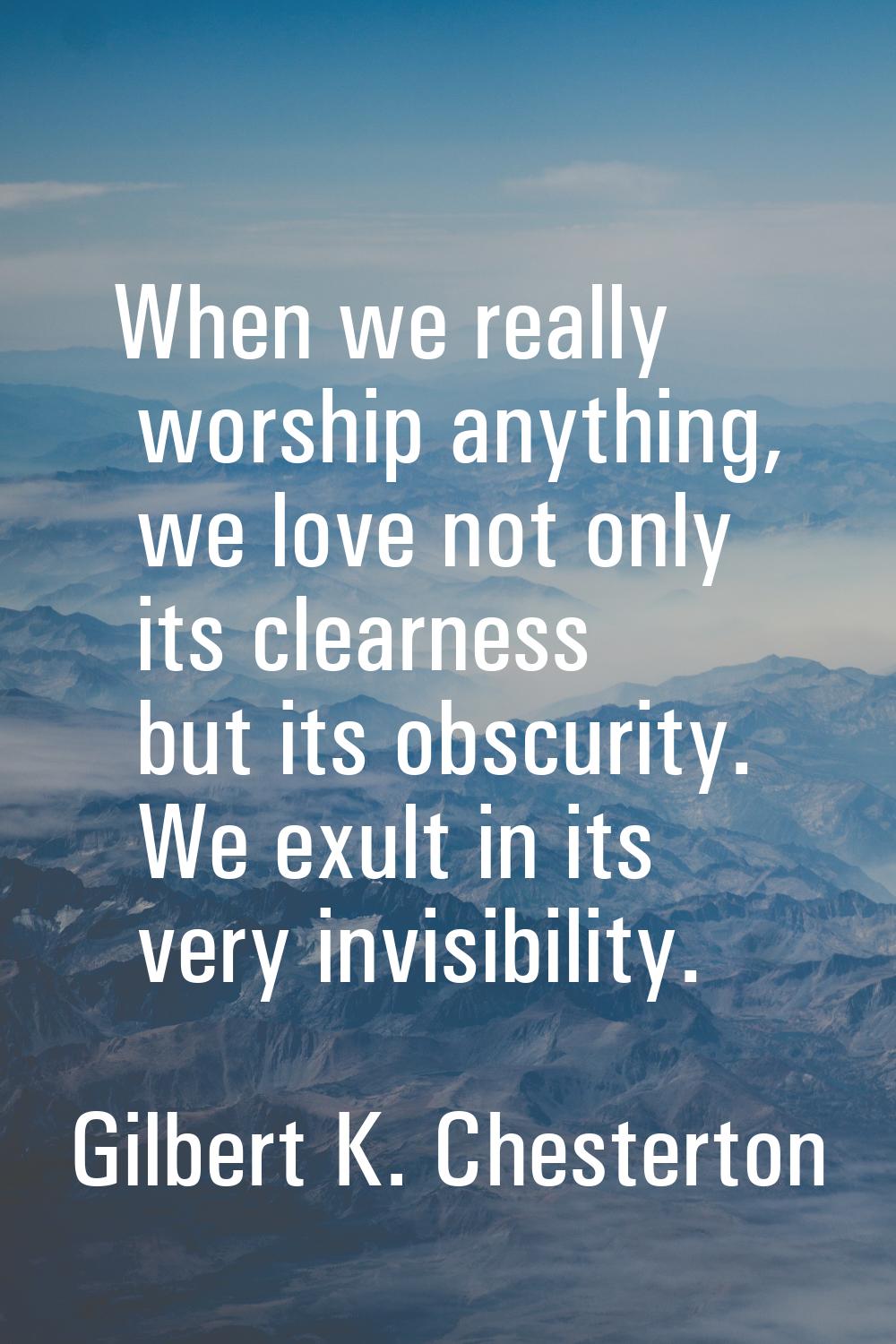 When we really worship anything, we love not only its clearness but its obscurity. We exult in its 
