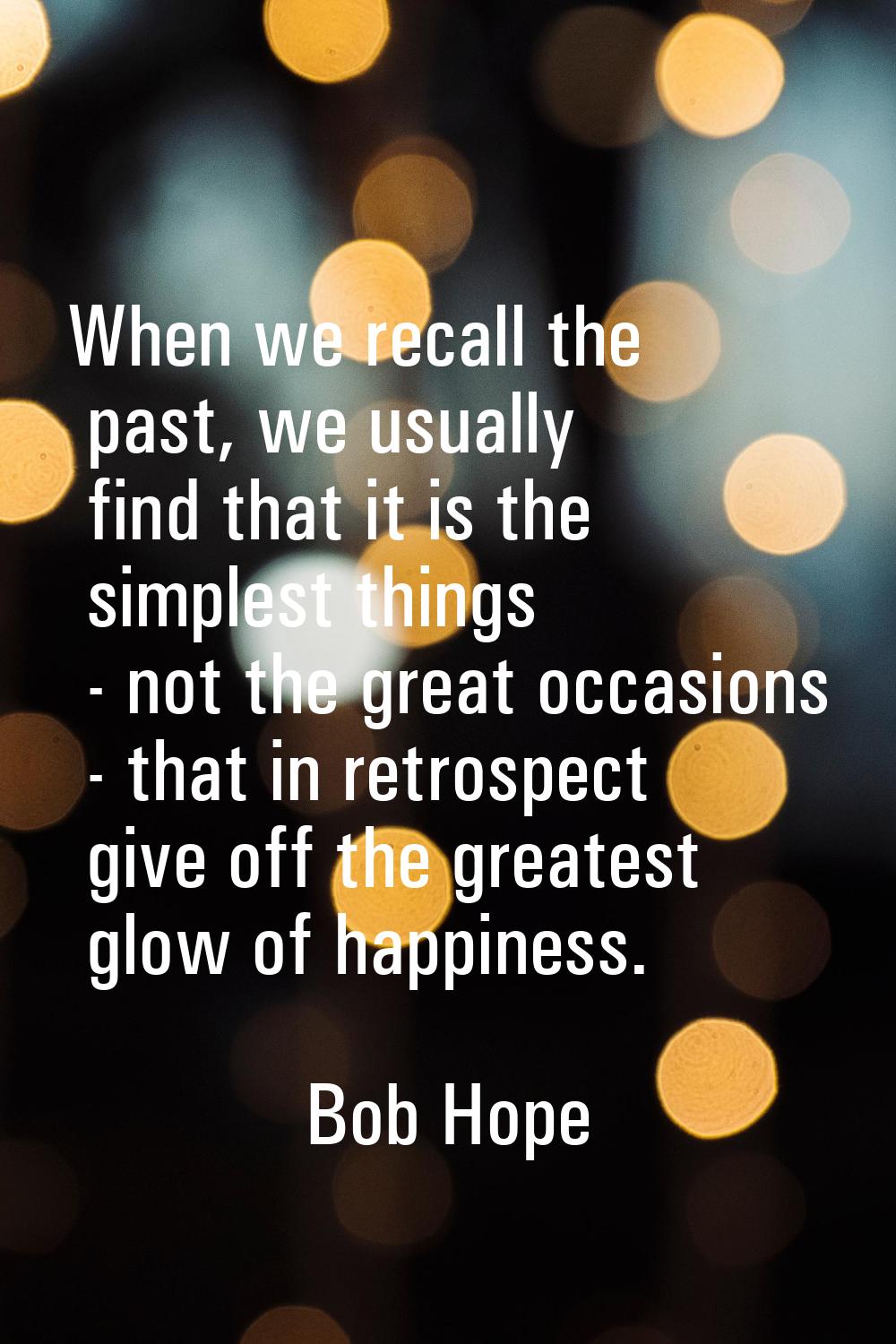 When we recall the past, we usually find that it is the simplest things - not the great occasions -