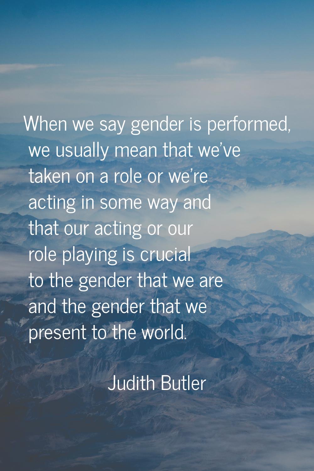 When we say gender is performed, we usually mean that we've taken on a role or we're acting in some