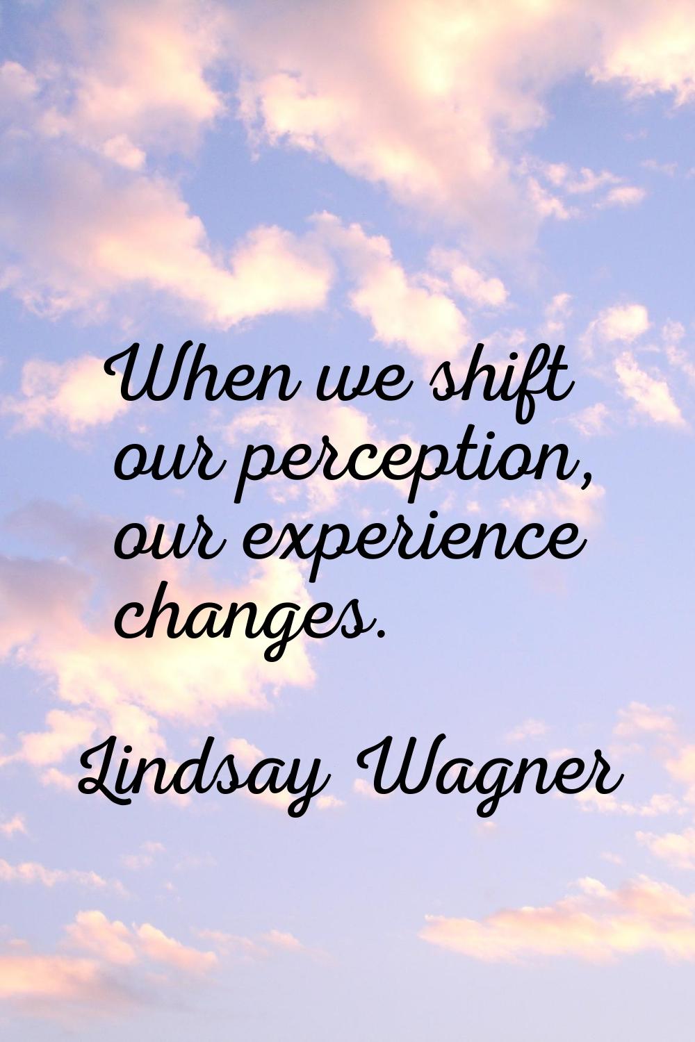 When we shift our perception, our experience changes.