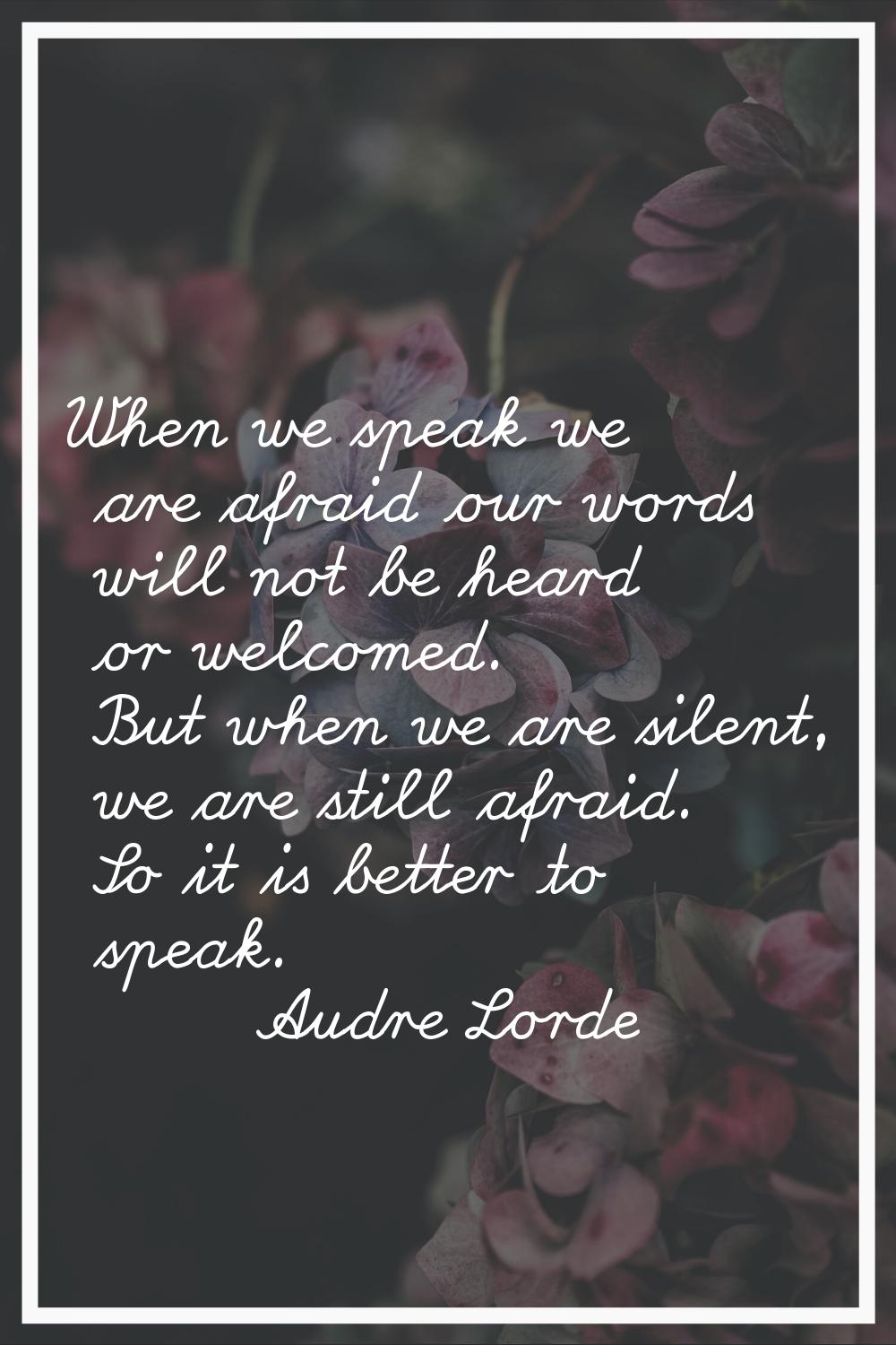 When we speak we are afraid our words will not be heard or welcomed. But when we are silent, we are