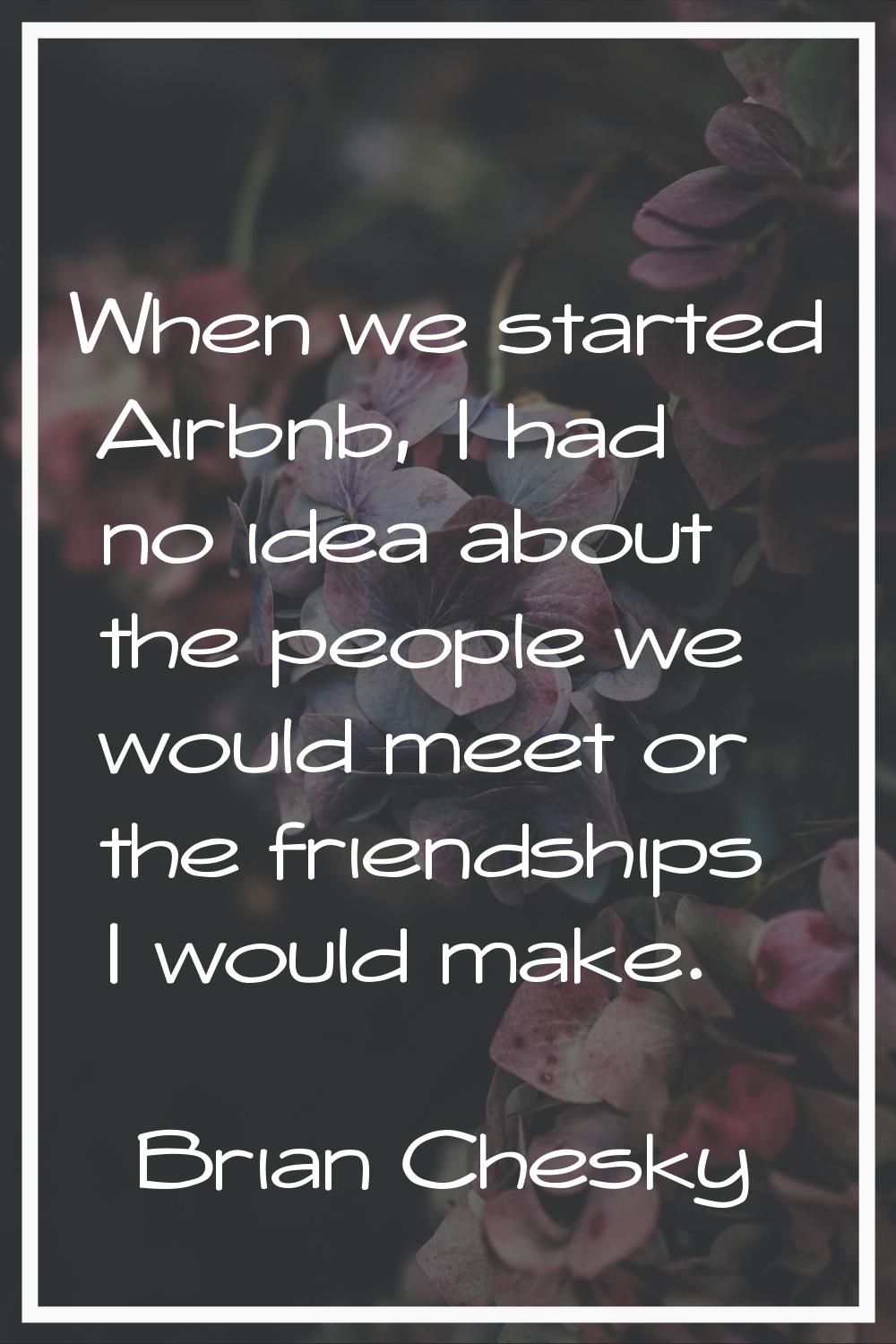 When we started Airbnb, I had no idea about the people we would meet or the friendships I would mak