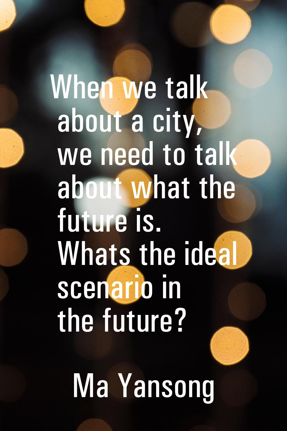 When we talk about a city, we need to talk about what the future is. Whats the ideal scenario in th