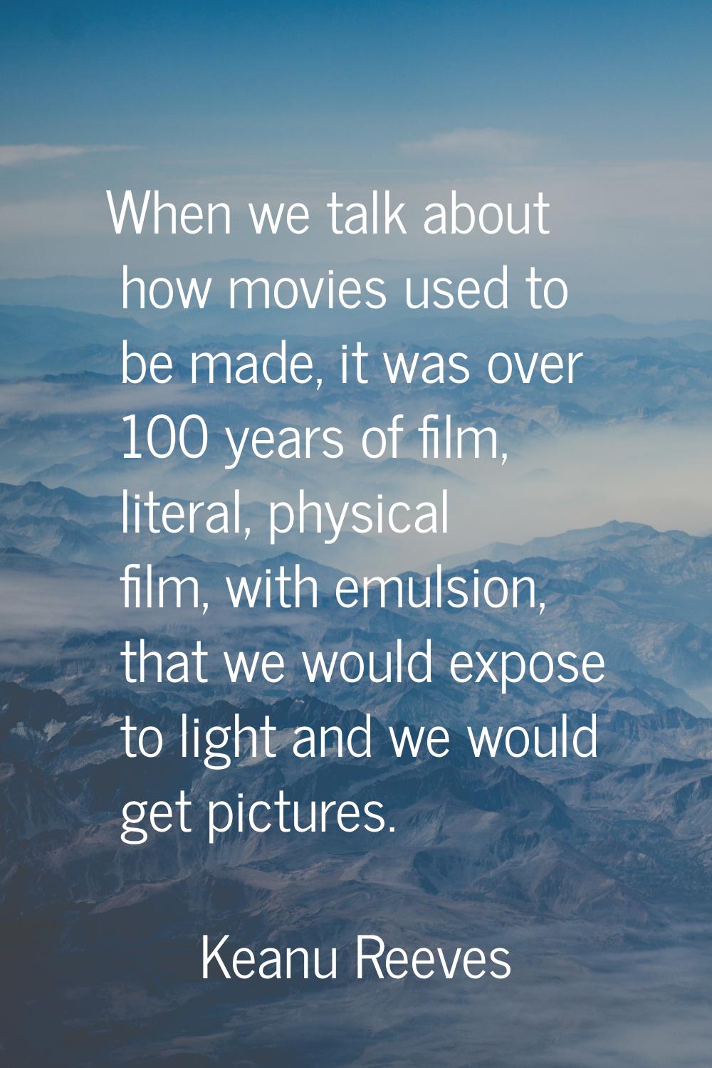 When we talk about how movies used to be made, it was over 100 years of film, literal, physical fil