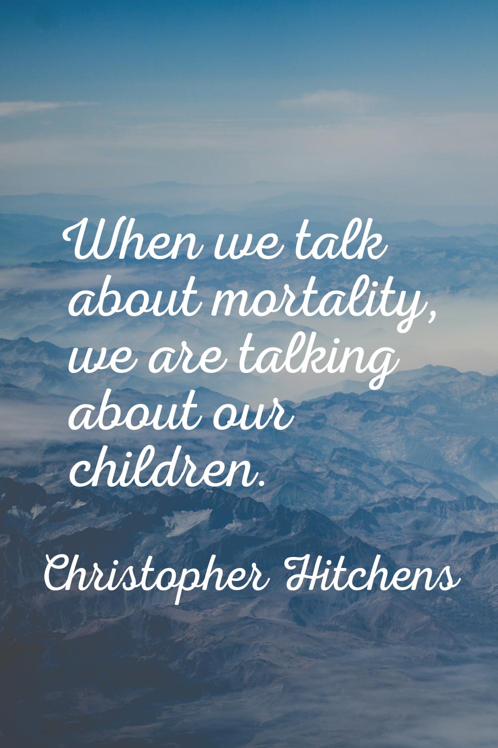 When we talk about mortality, we are talking about our children.