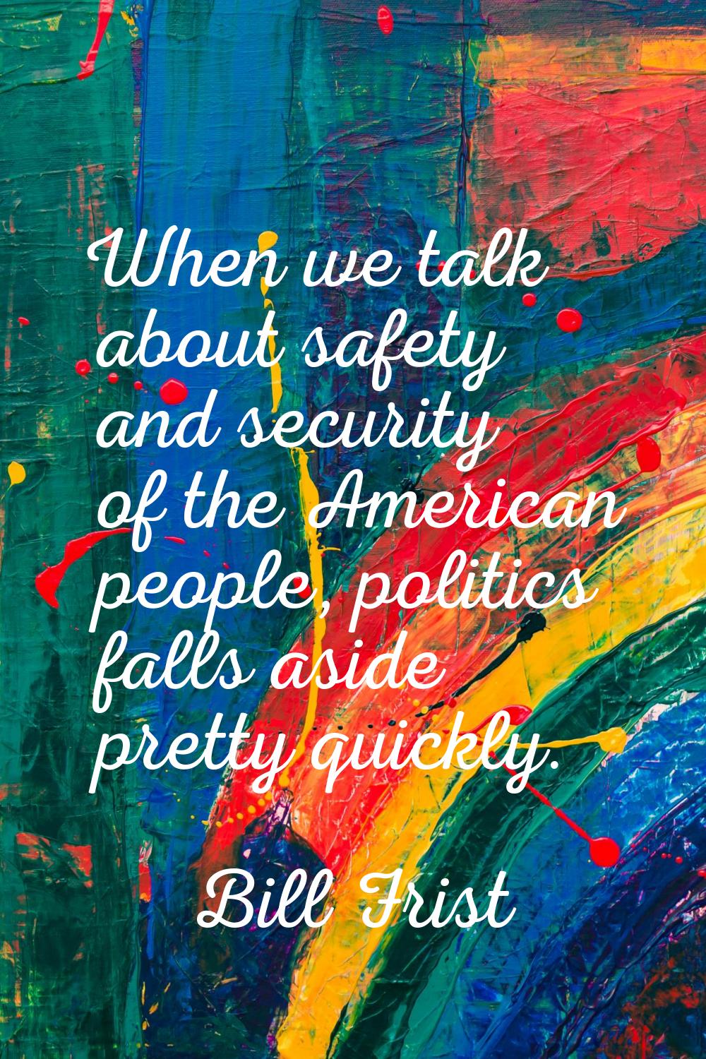 When we talk about safety and security of the American people, politics falls aside pretty quickly.