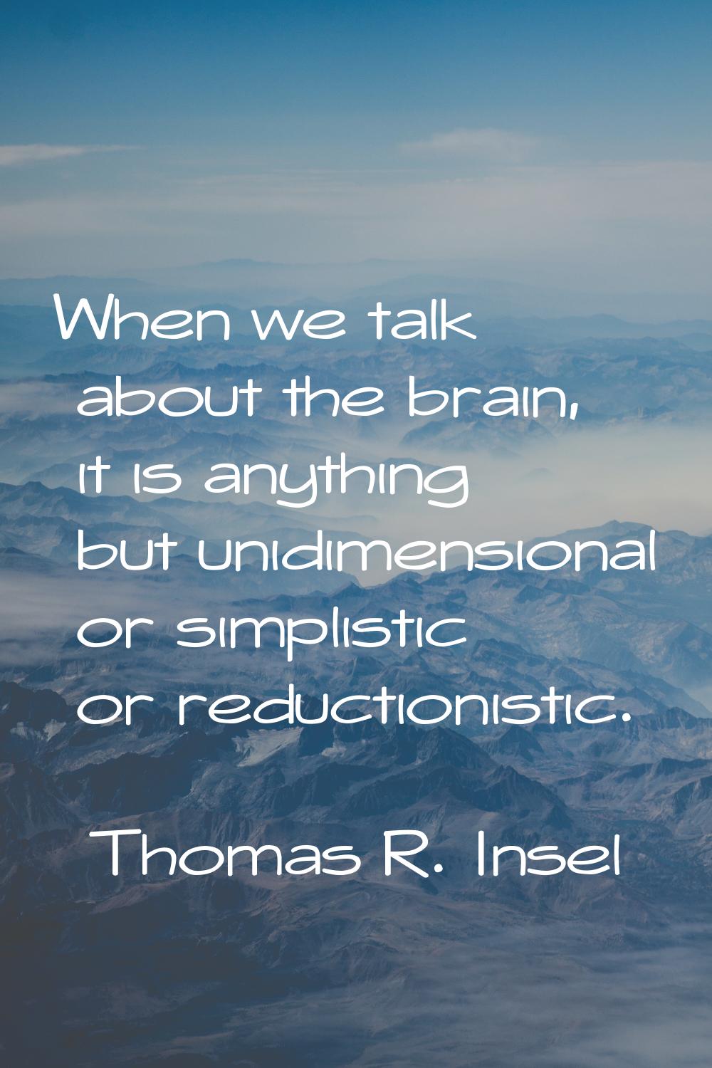 When we talk about the brain, it is anything but unidimensional or simplistic or reductionistic.
