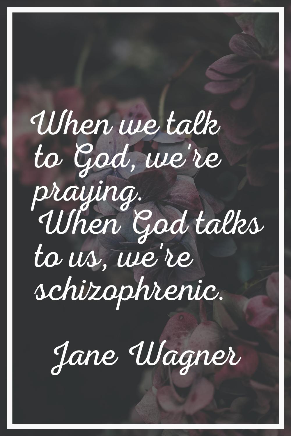 When we talk to God, we're praying. When God talks to us, we're schizophrenic.