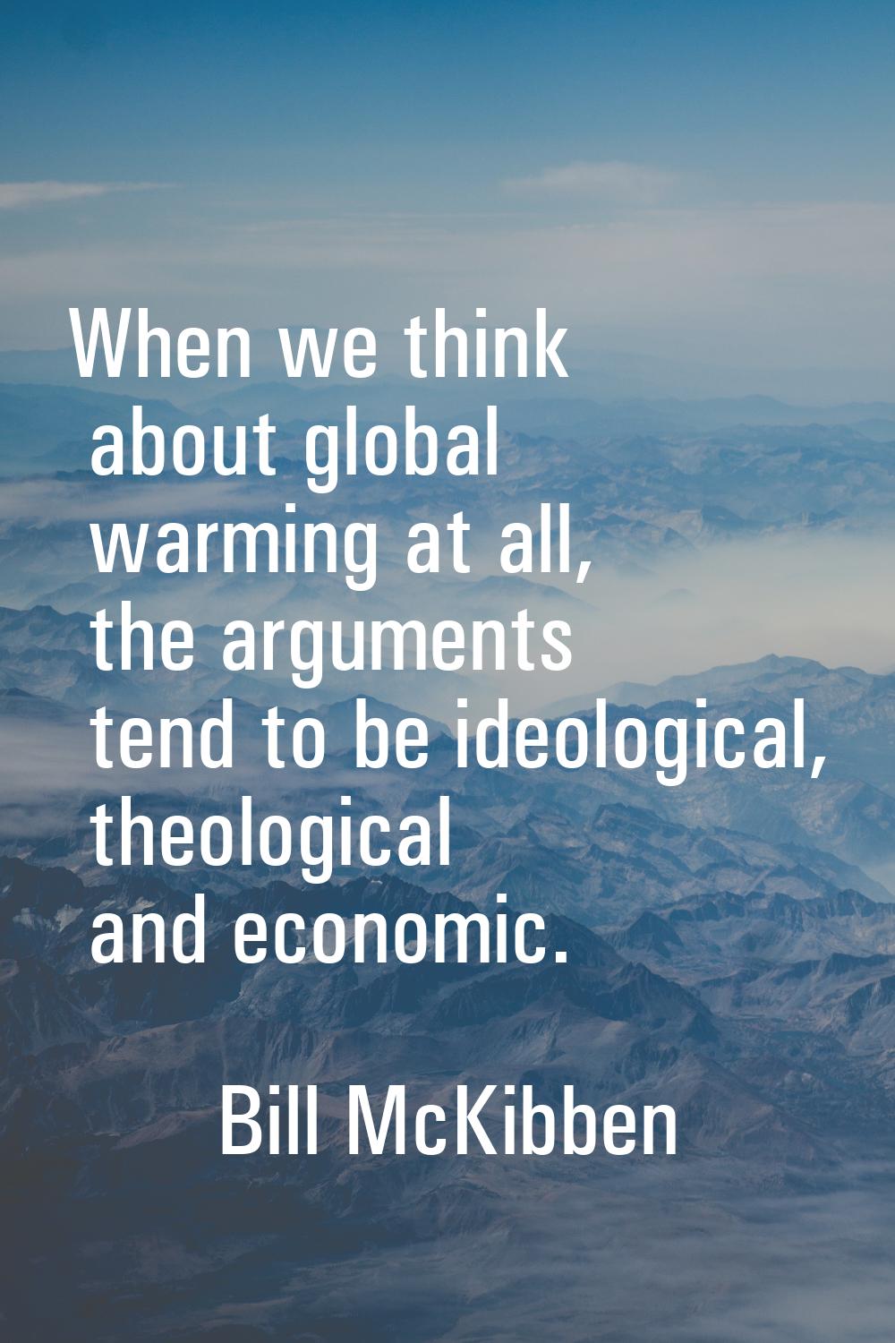 When we think about global warming at all, the arguments tend to be ideological, theological and ec