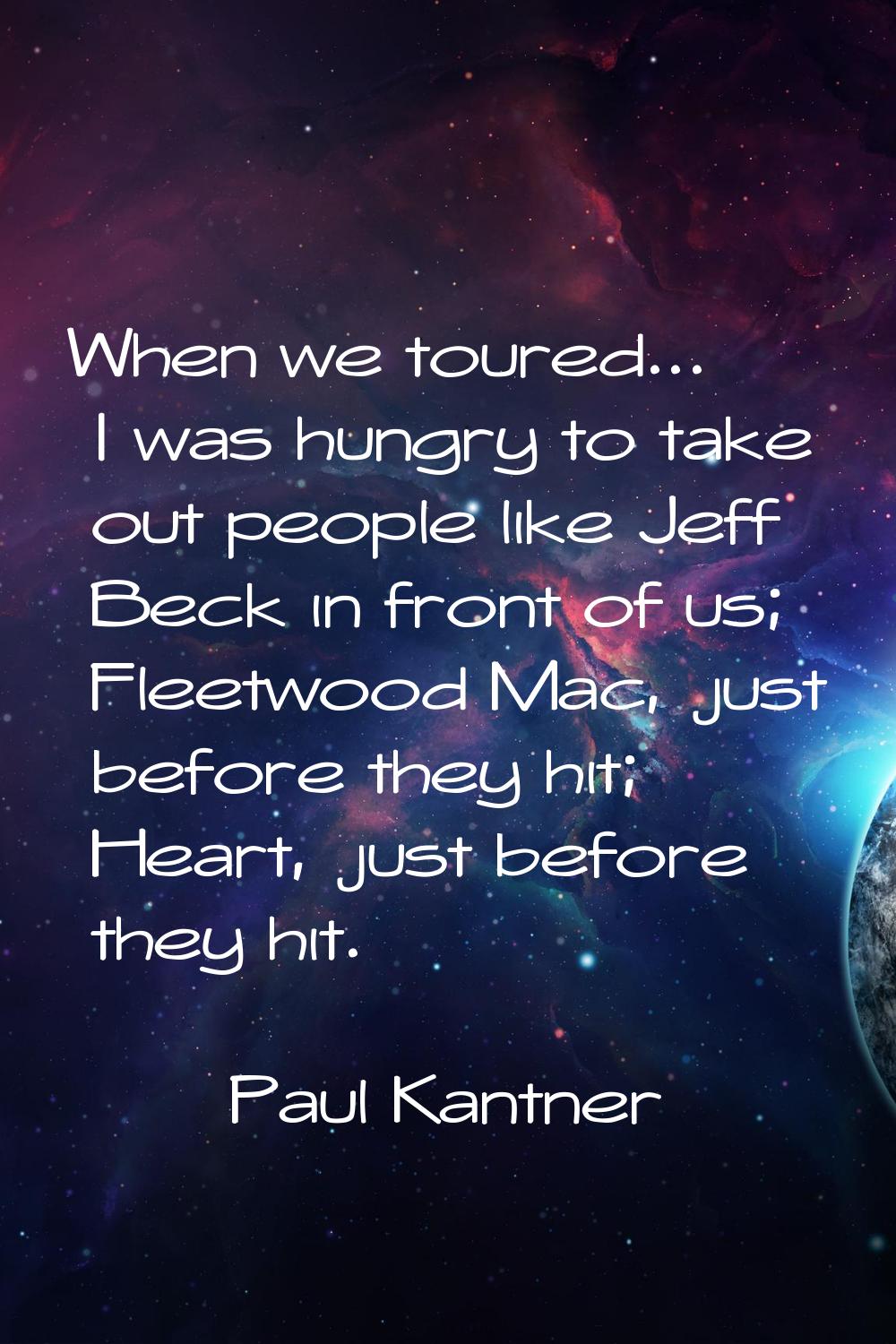 When we toured... I was hungry to take out people like Jeff Beck in front of us; Fleetwood Mac, jus