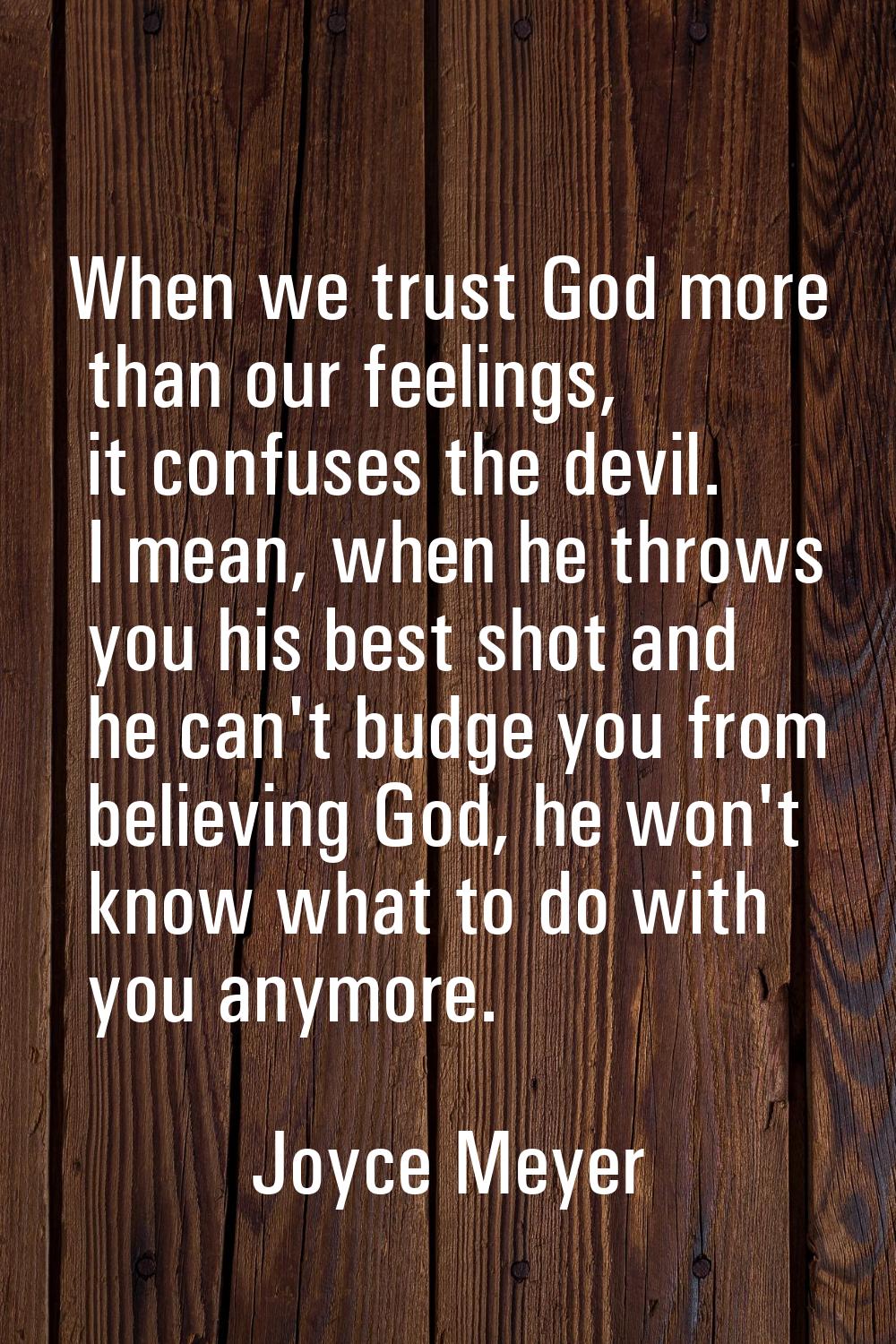 When we trust God more than our feelings, it confuses the devil. I mean, when he throws you his bes