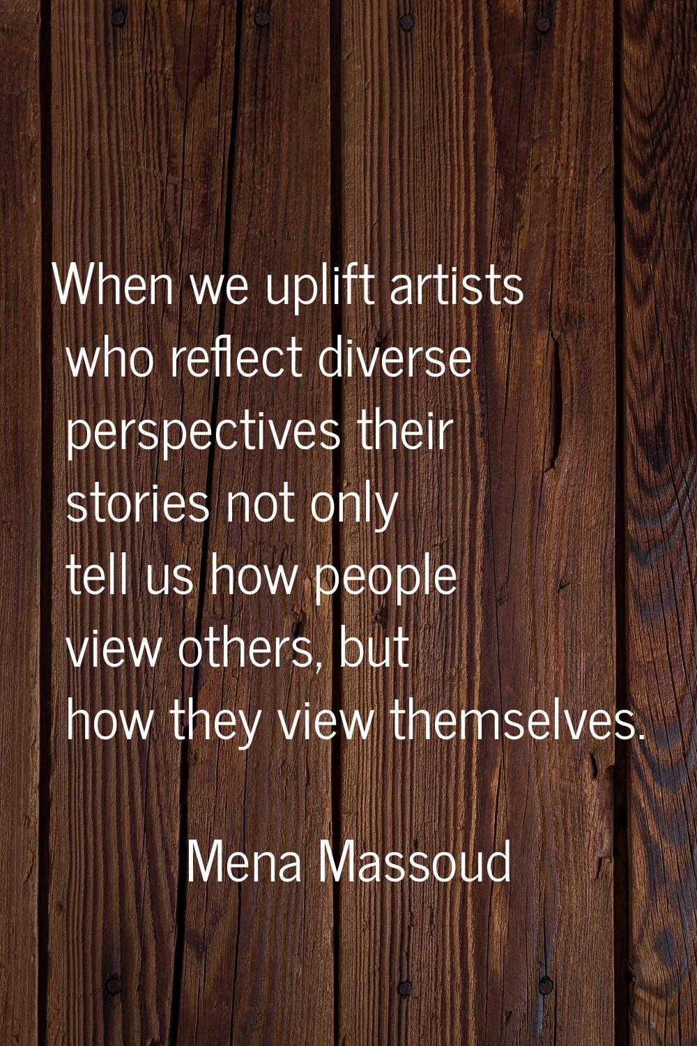 When we uplift artists who reflect diverse perspectives their stories not only tell us how people v