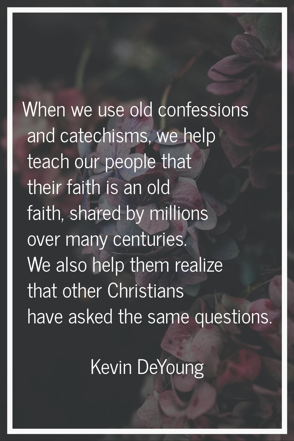 When we use old confessions and catechisms, we help teach our people that their faith is an old fai