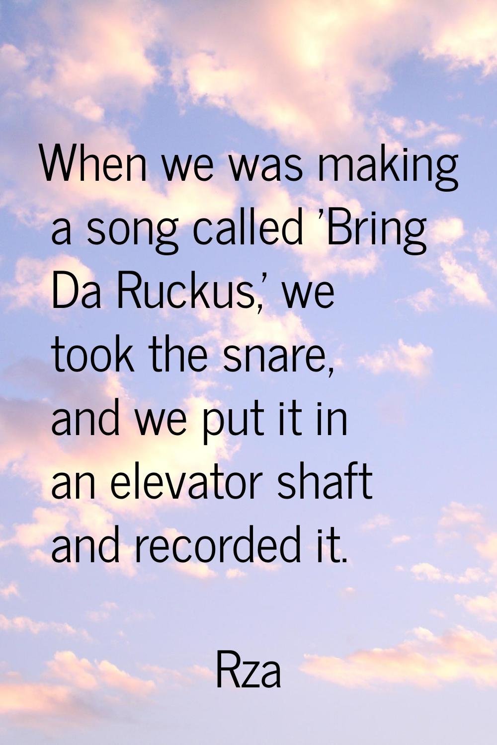 When we was making a song called 'Bring Da Ruckus,' we took the snare, and we put it in an elevator